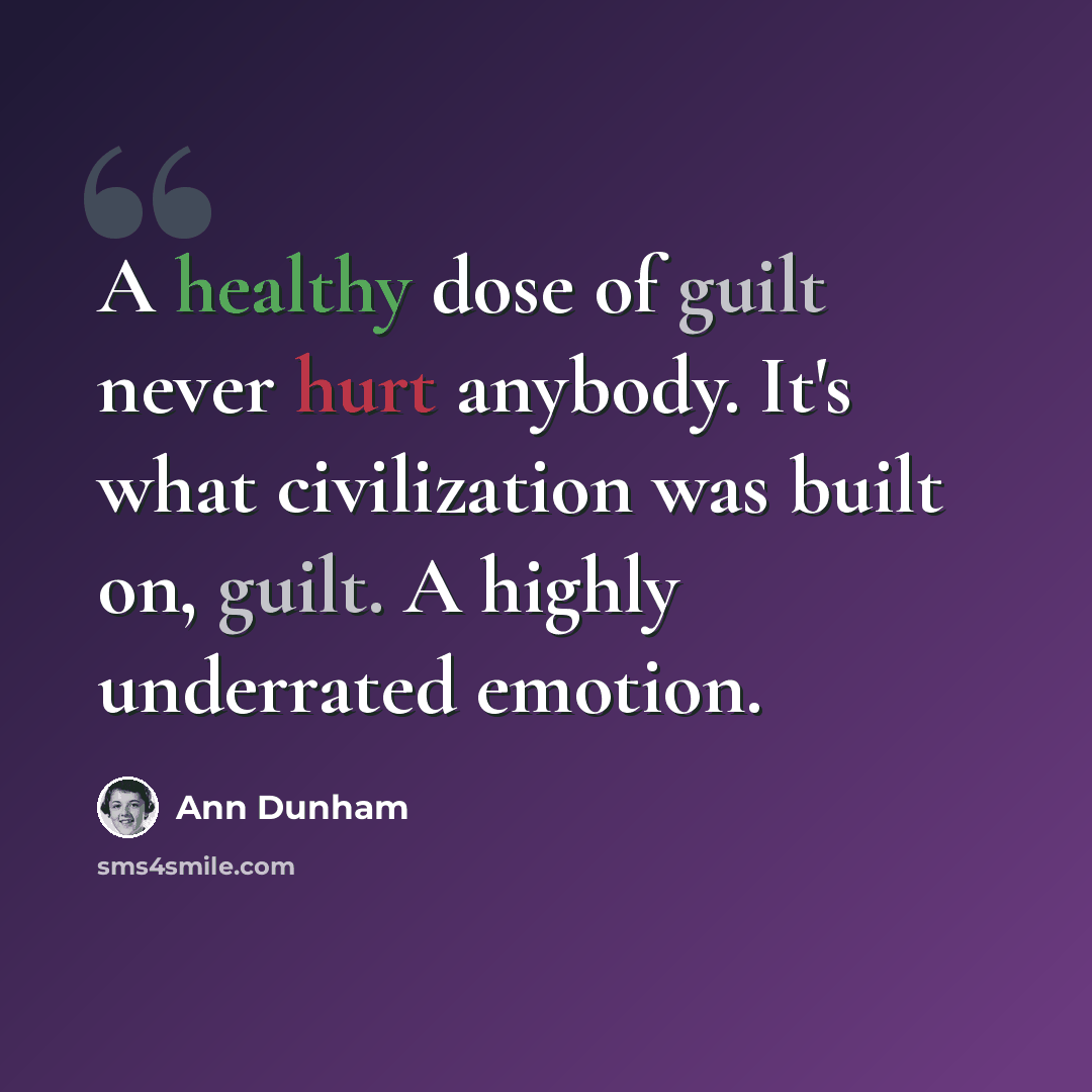 “A healthy dose of guilt never hurt anybody. It's what civilization was built on, guilt. A highly underrated emotion.” quote by Ann Dunham