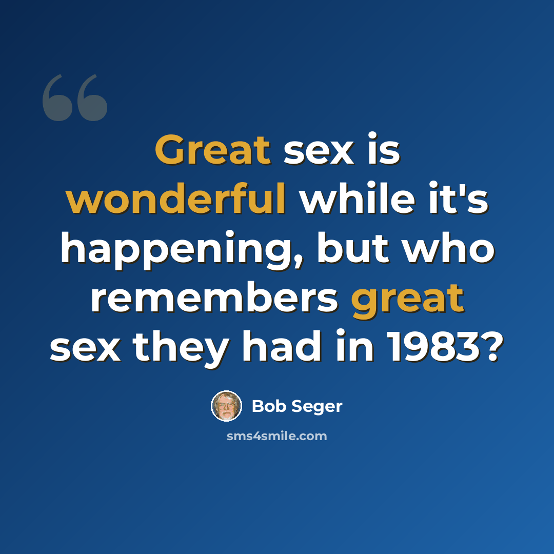 “Great sex is wonderful while it's happening, but who remembers great sex they had in 1983?” quote by Bob Seger