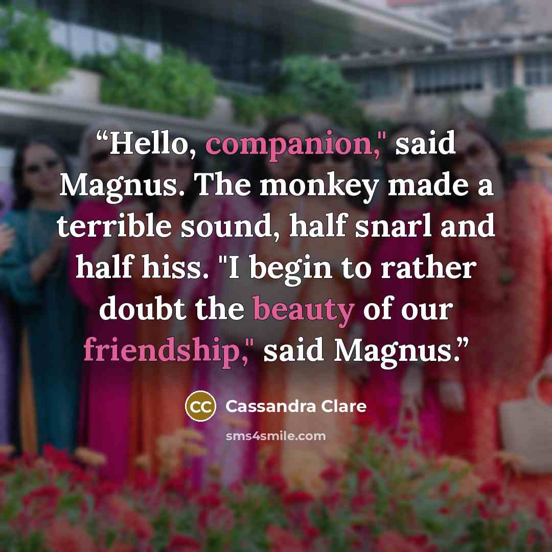 “Hello, companion," said Magnus. The monkey made a terrible sound, half snarl and half hiss. "I begin to rather doubt the beauty of our friendship," said Magnus.” quote by Cassandra Clare