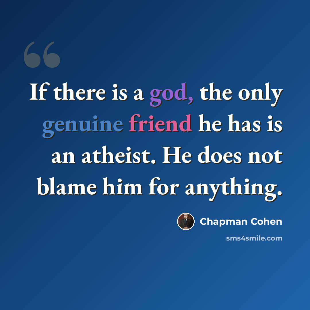 “If there is a god, the only genuine friend he has is an atheist. He does not blame him for anything.” quote by Chapman Cohen