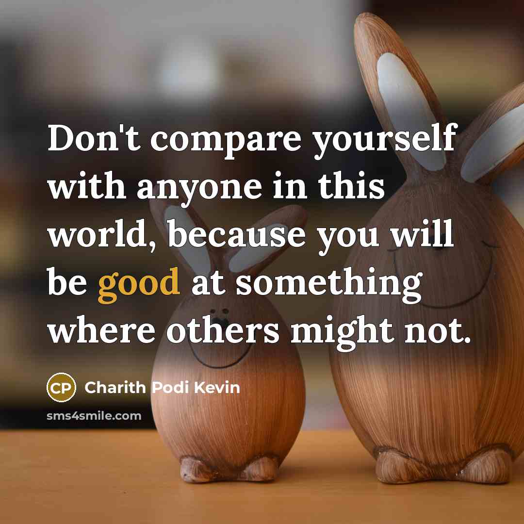 “Don't compare yourself with anyone in this world, because you will be good at something where others might not.” quote by Charith Podi Kevin