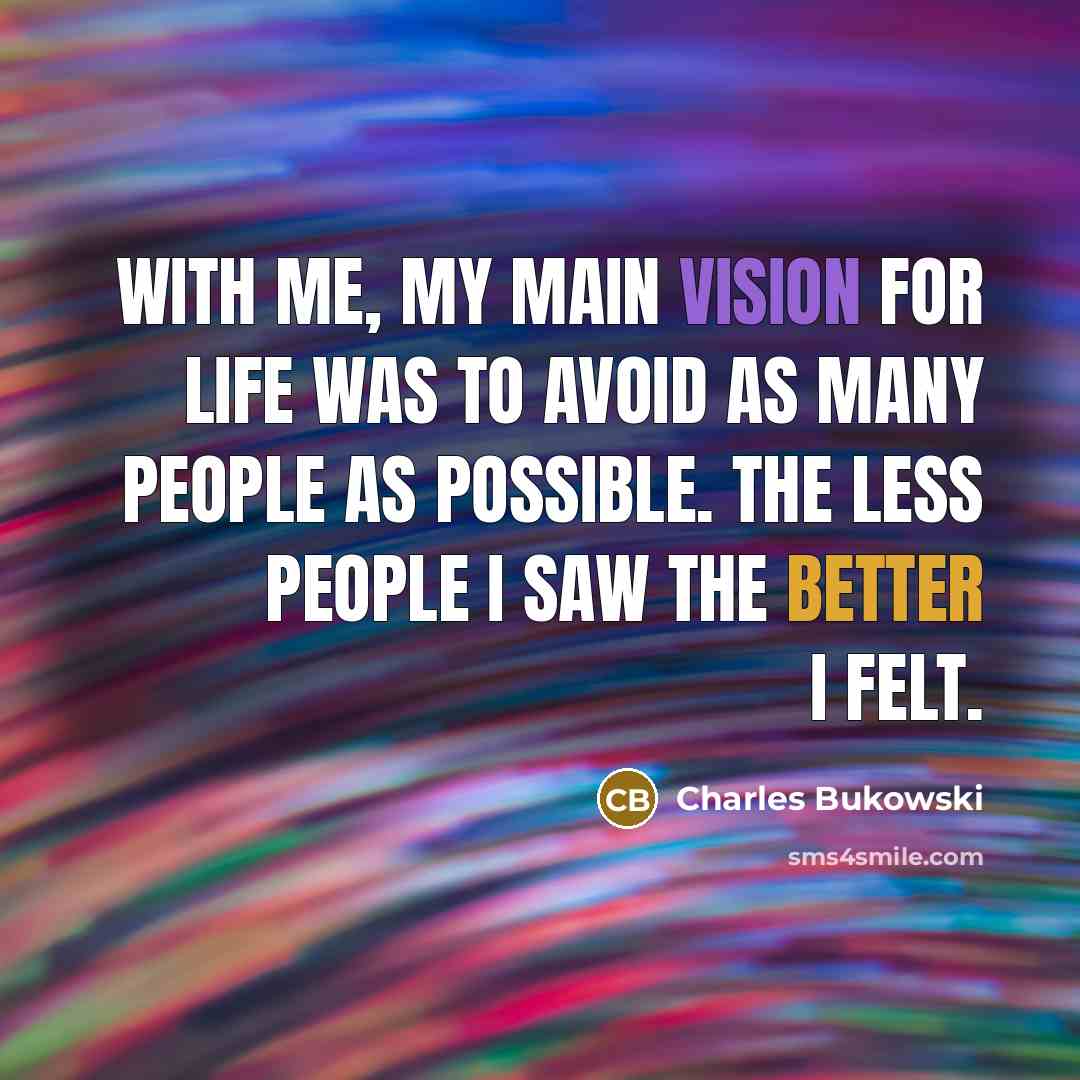 “With me, my main vision for life was to avoid as many people as possible. The less people I saw the better I felt.” quote by Charles Bukowski