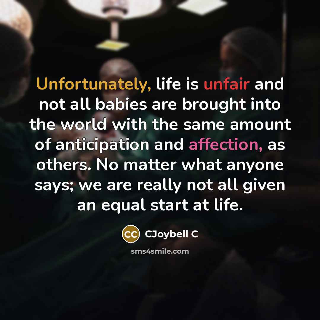 “Unfortunately, life is unfair and not all babies are brought into the world with the same amount of anticipation and affection, as others. No matter what anyone says; we are really not all given an equal start at life.” quote by CJoybell C