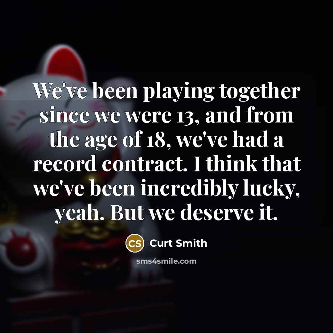 “We've been playing together since we were 13, and from the age of 18, we've had a record contract. I think that we've been incredibly lucky, yeah. But we deserve it.” quote by Curt Smith