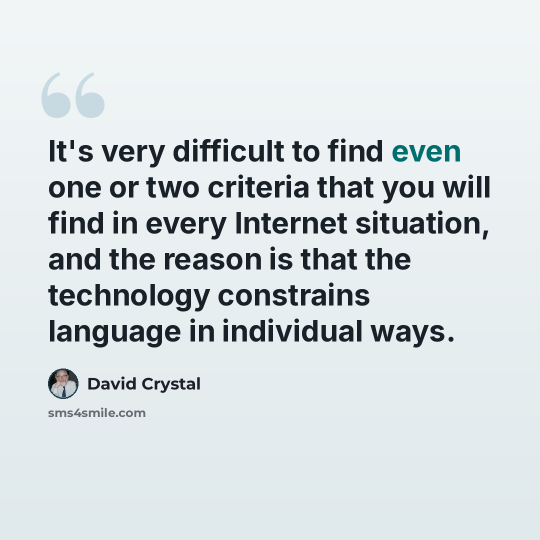 “It's very difficult to find even one or two criteria that you will find in every Internet situation, and the reason is that the technology constrains language in individual ways.” quote by David Crystal