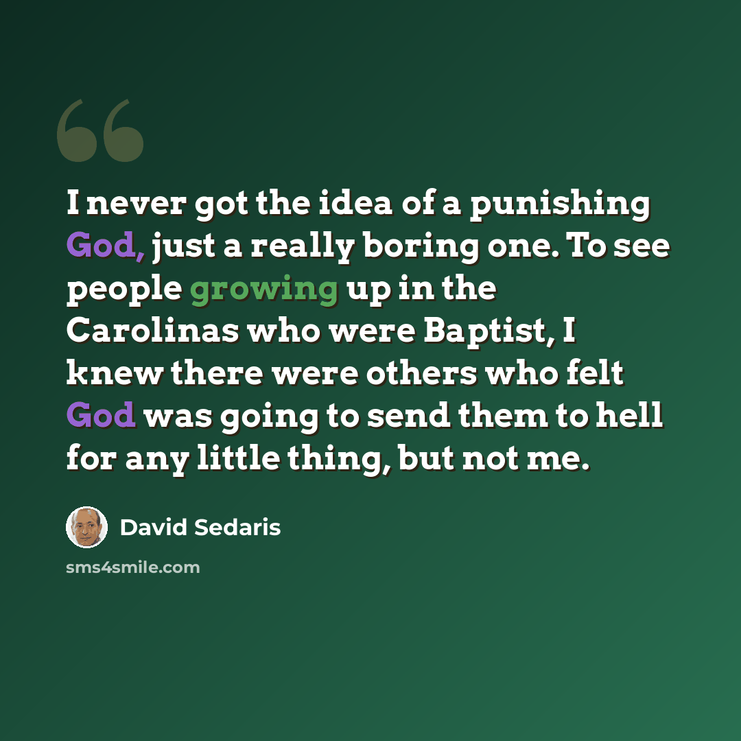 “I never got the idea of a punishing God, just a really boring one. To see people growing up in the Carolinas who were Baptist, I knew there were others who felt God was going to send them to hell for any little thing, but not me.” quote by David Sedaris