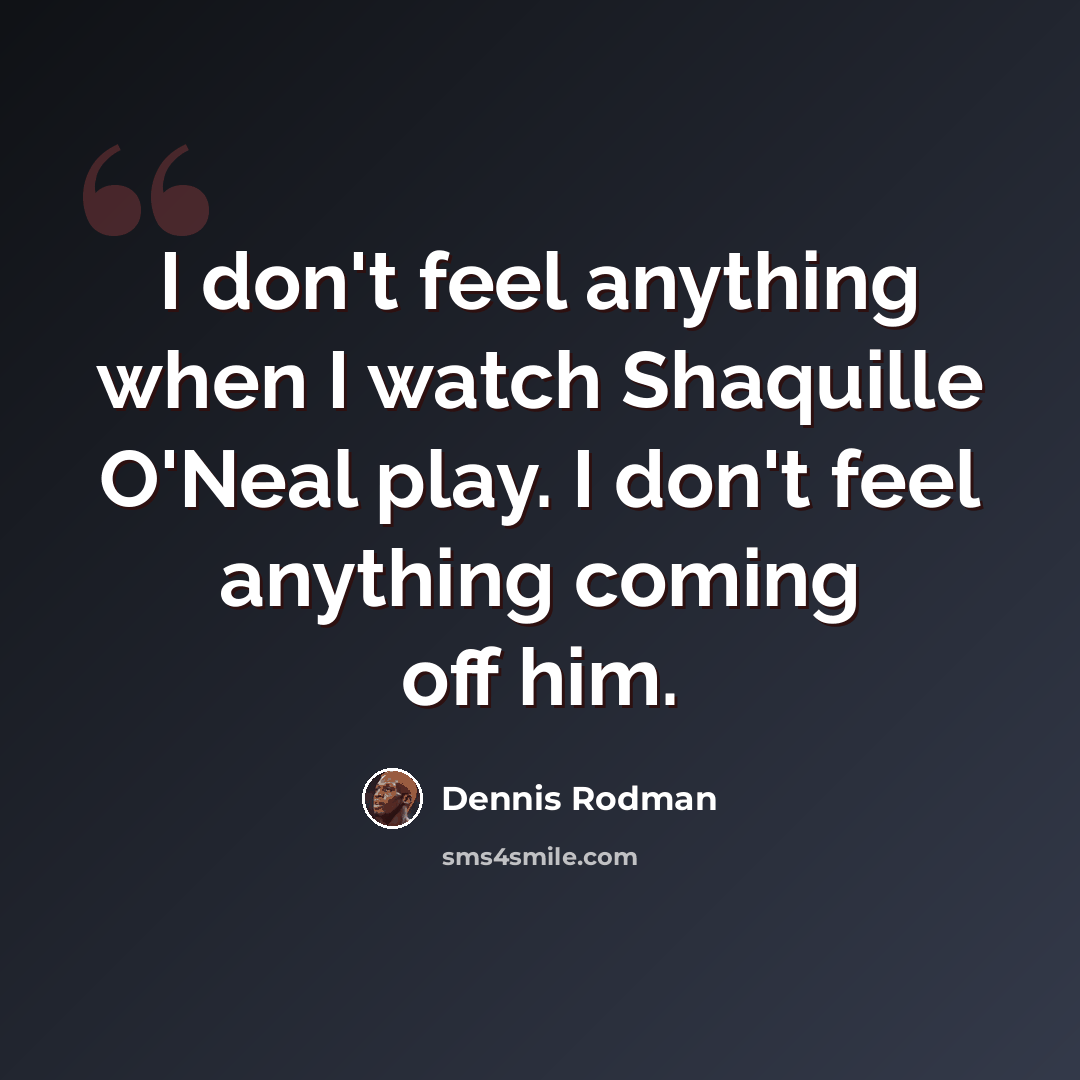 “I don't feel anything when I watch Shaquille O'Neal play. I don't feel anything coming off him.” quote by Dennis Rodman