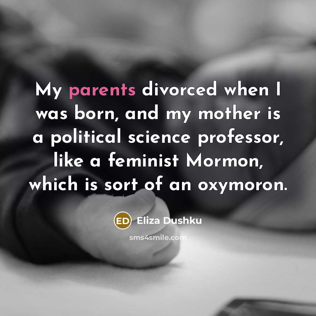 “My parents divorced when I was born, and my mother is a political science professor, like a feminist Mormon, which is sort of an oxymoron.” quote by Eliza Dushku