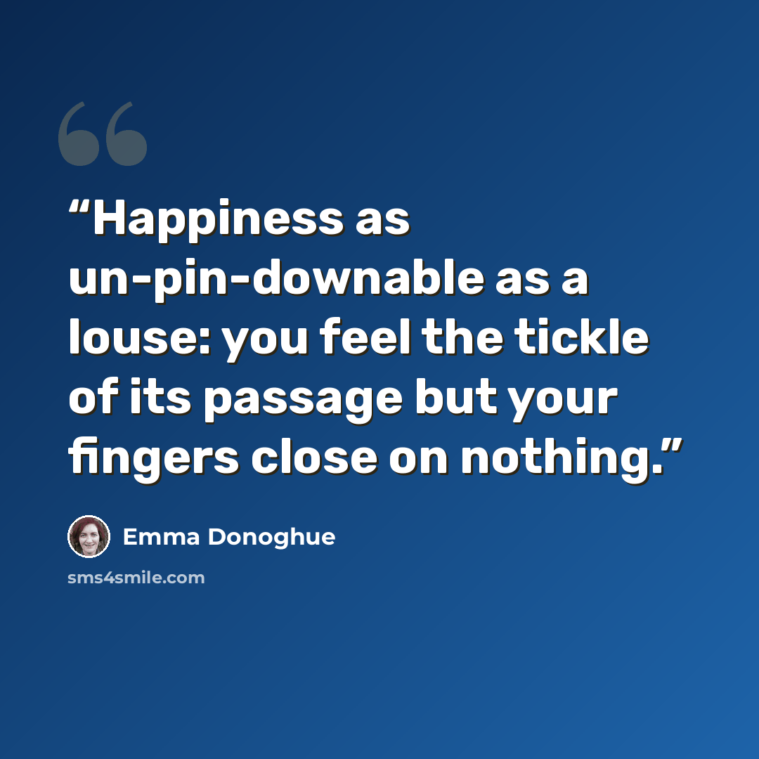 “Happiness as un-pin-downable as a louse: you feel the tickle of its passage but your fingers close on nothing.” quote by Emma Donoghue