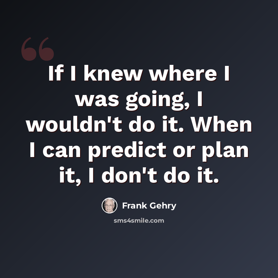 “If I knew where I was going, I wouldn't do it. When I can predict or plan it, I don't do it.” quote by Frank Gehry