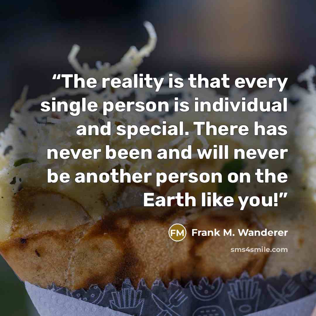 “The reality is that every single person is individual and special. There has never been and will never be another person on the Earth like you!” quote by Frank M. Wanderer