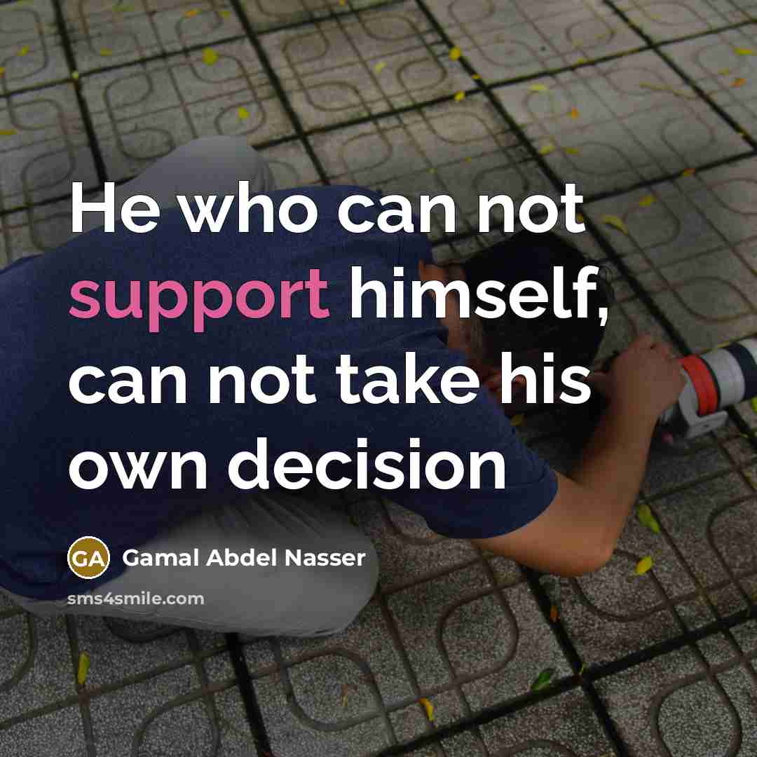 “He who can not support himself, can not take his own decision” quote by Gamal Abdel Nasser