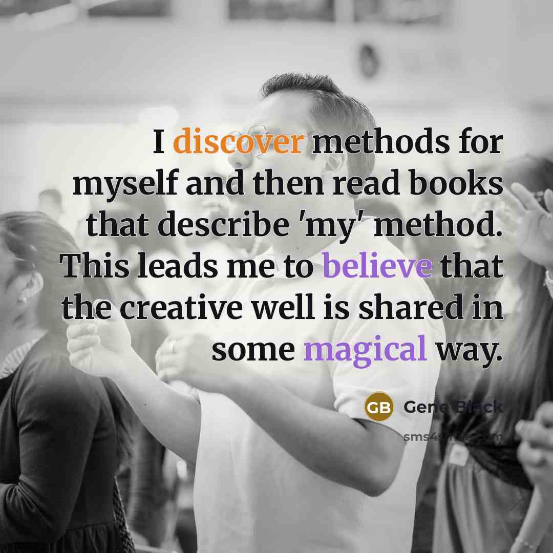 “I discover methods for myself and then read books that describe 'my' method. This leads me to believe that the creative well is shared in some magical way.” quote by Gene Black