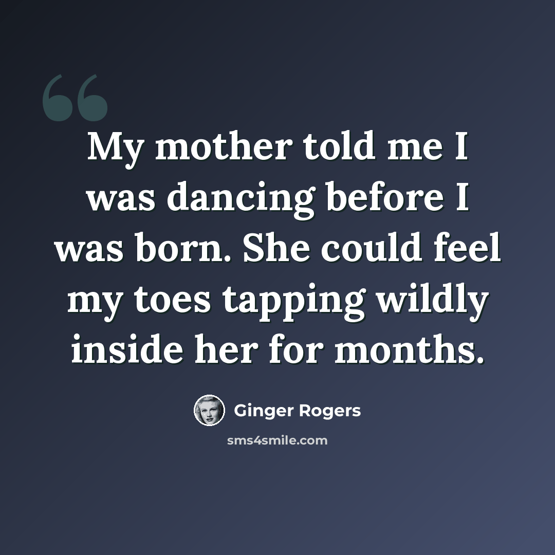 “My mother told me I was dancing before I was born. She could feel my toes tapping wildly inside her for months.” quote by Ginger Rogers