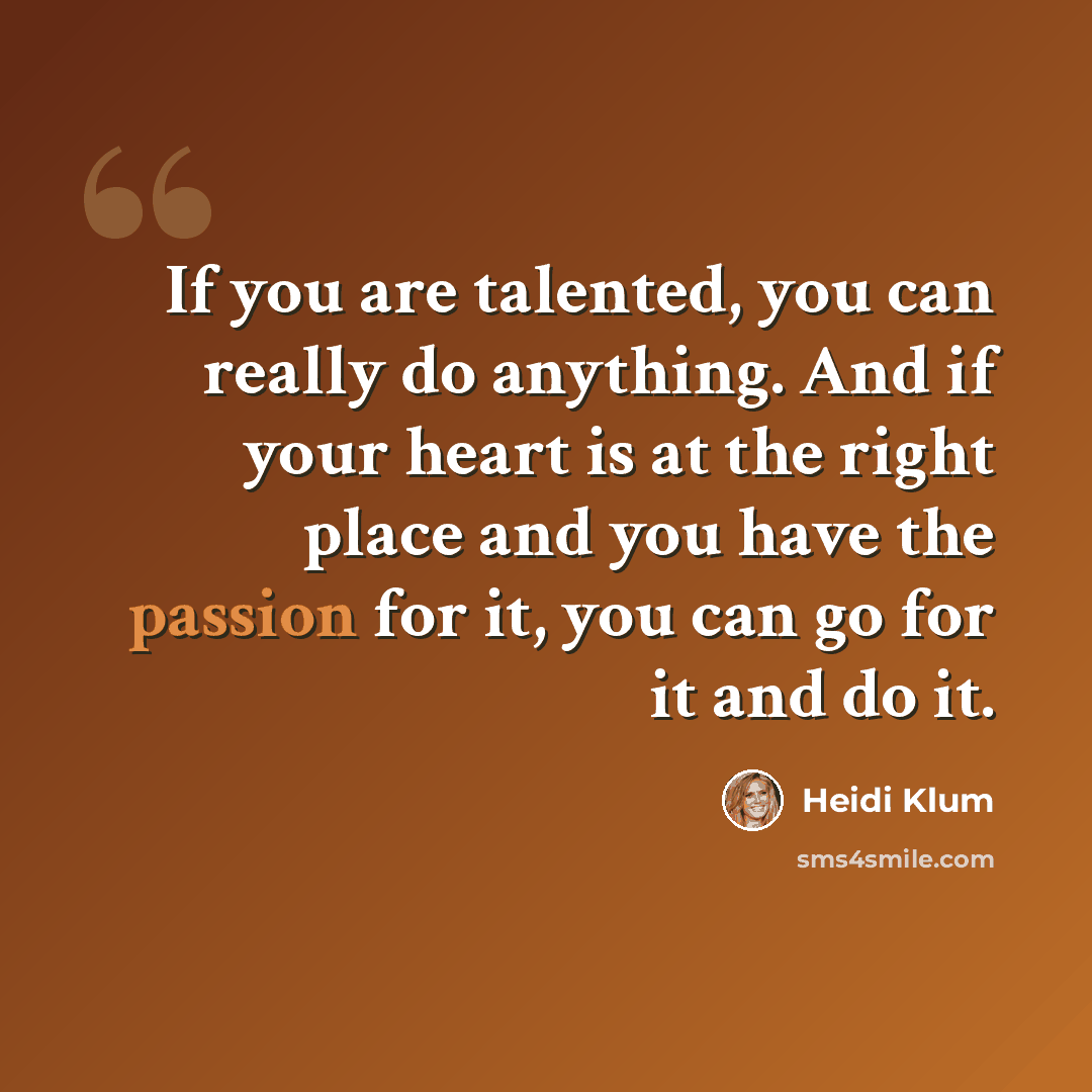 “If you are talented, you can really do anything. And if your heart is at the right place and you have the passion for it, you can go for it and do it.” quote by Heidi Klum