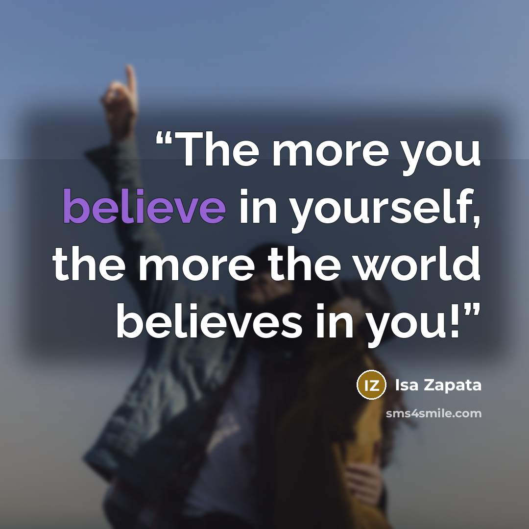 “The more you believe in yourself, the more the world believes in you!” quote by Isa Zapata