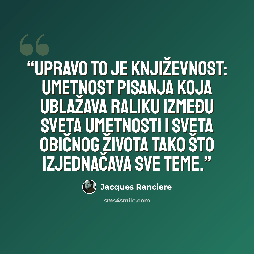 “Upravo to je književnost: umetnost pisanja koja ublažava raliku između sveta umetnosti i sveta običnog života tako što izjednačava sve teme.” quote by Jacques Rancière