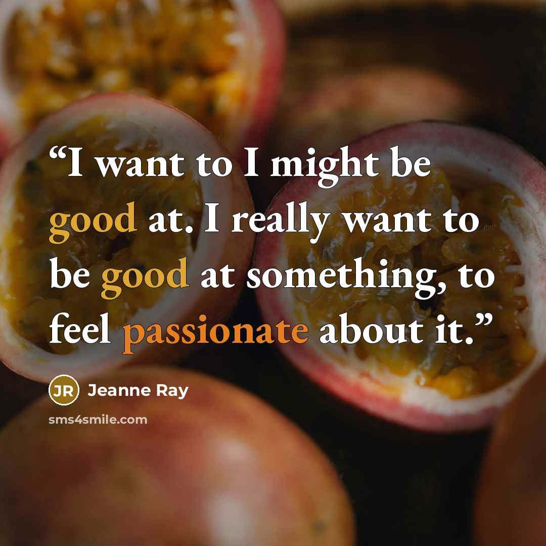 “I want to I might be good at. I really want to be good at something, to feel passionate about it.” quote by Jeanne Ray