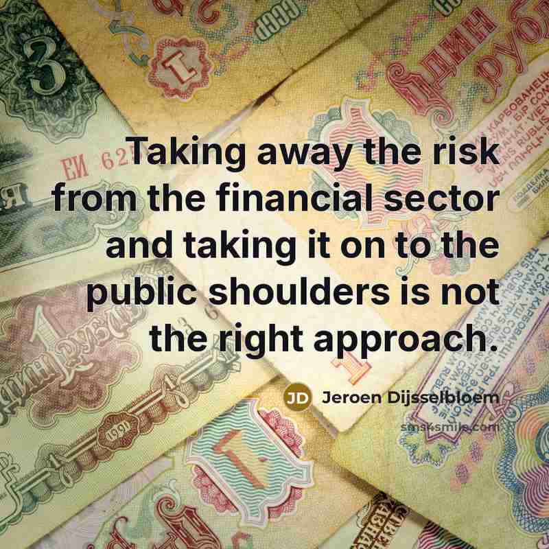 “Taking away the risk from the financial sector and taking it on to the public shoulders is not the right approach.” quote by Jeroen Dijsselbloem
