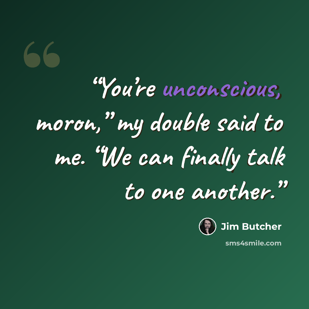 “You’re unconscious, moron,” my double said to me. “We can finally talk to one another.” quote by Jim Butcher