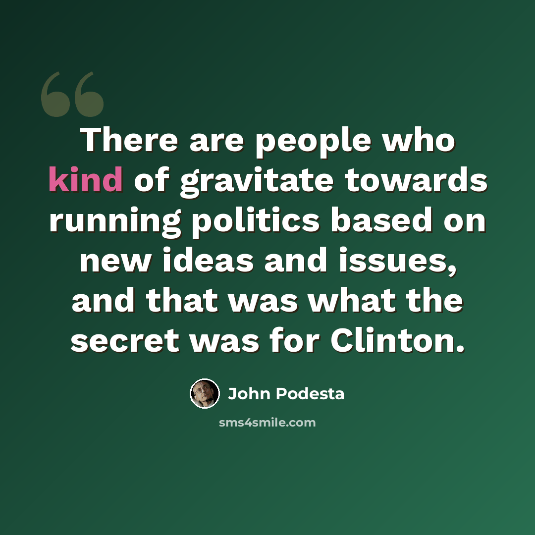 “There are people who kind of gravitate towards running politics based on new ideas and issues, and that was what the secret was for Clinton.” quote by John Podesta
