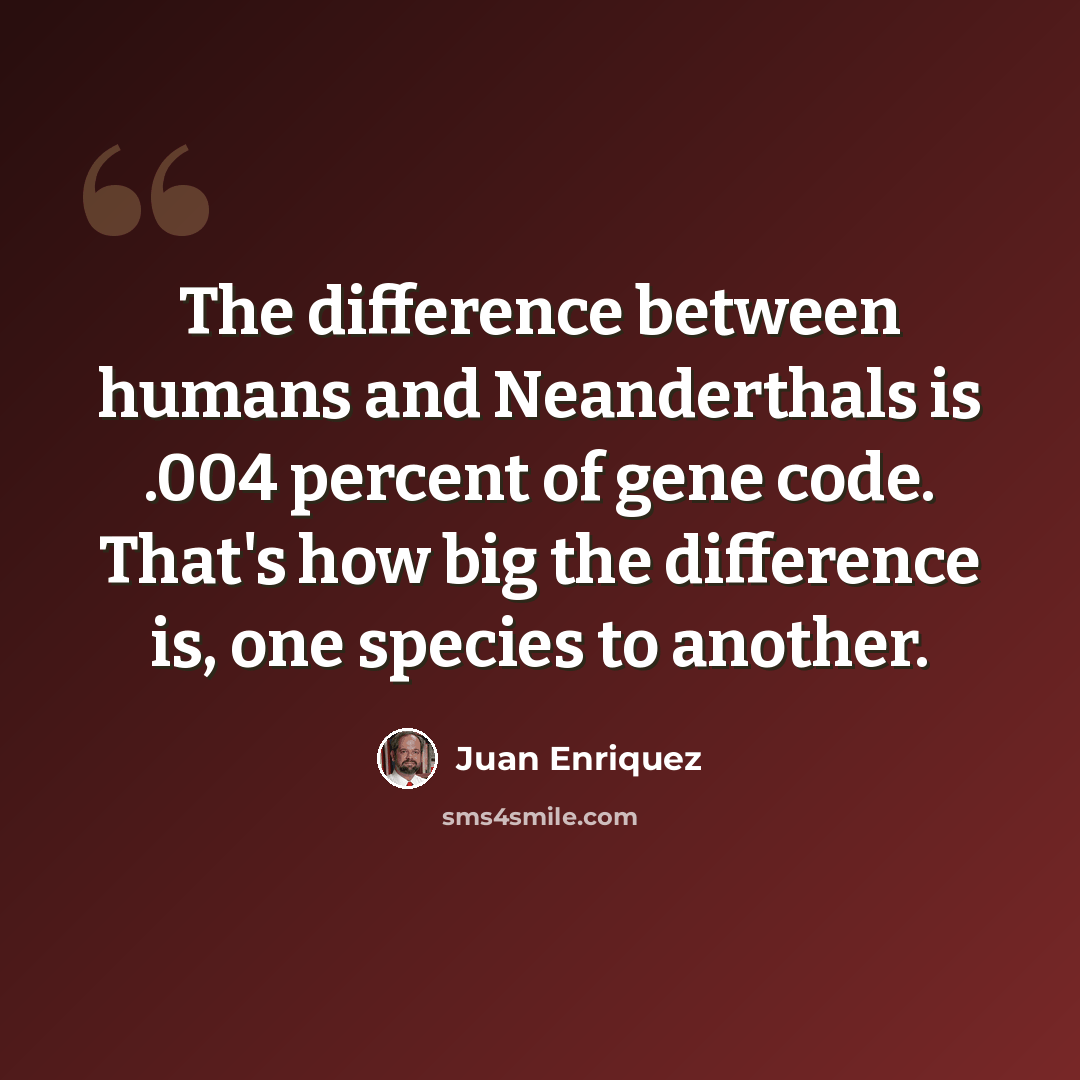 “The difference between humans and Neanderthals is .004 percent of gene code. That's how big the difference is, one species to another.” quote by Juan Enriquez