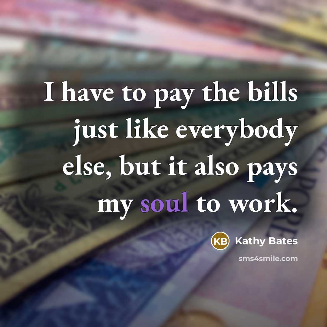 “I have to pay the bills just like everybody else, but it also pays my soul to work.” quote by Kathy Bates