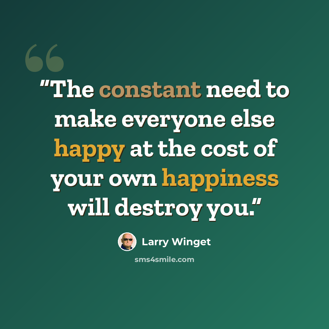 “The constant need to make everyone else happy at the cost of your own happiness will destroy you.” quote by Larry Winget
