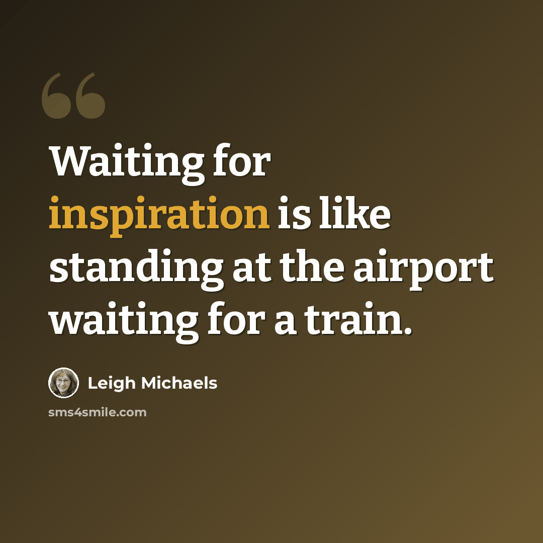 “Waiting for inspiration is like standing at the airport waiting for a train.” quote by Leigh Michaels