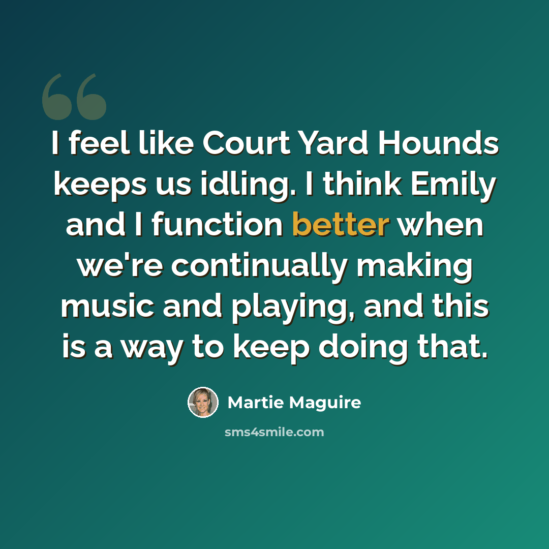 “I feel like Court Yard Hounds keeps us idling. I think Emily and I function better when we're continually making music and playing, and this is a way to keep doing that.” quote by Martie Maguire