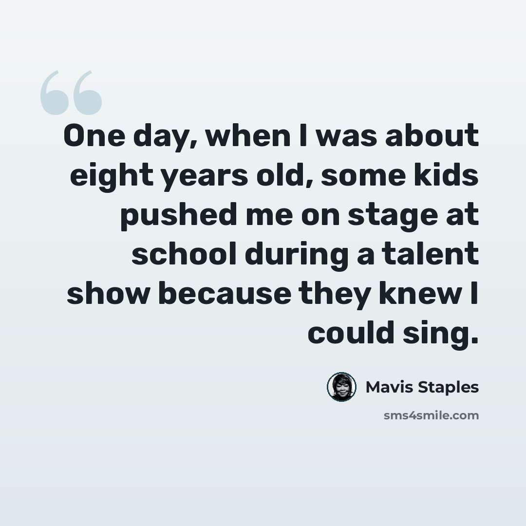 “One day, when I was about eight years old, some kids pushed me on stage at school during a talent show because they knew I could sing.” quote by Mavis Staples