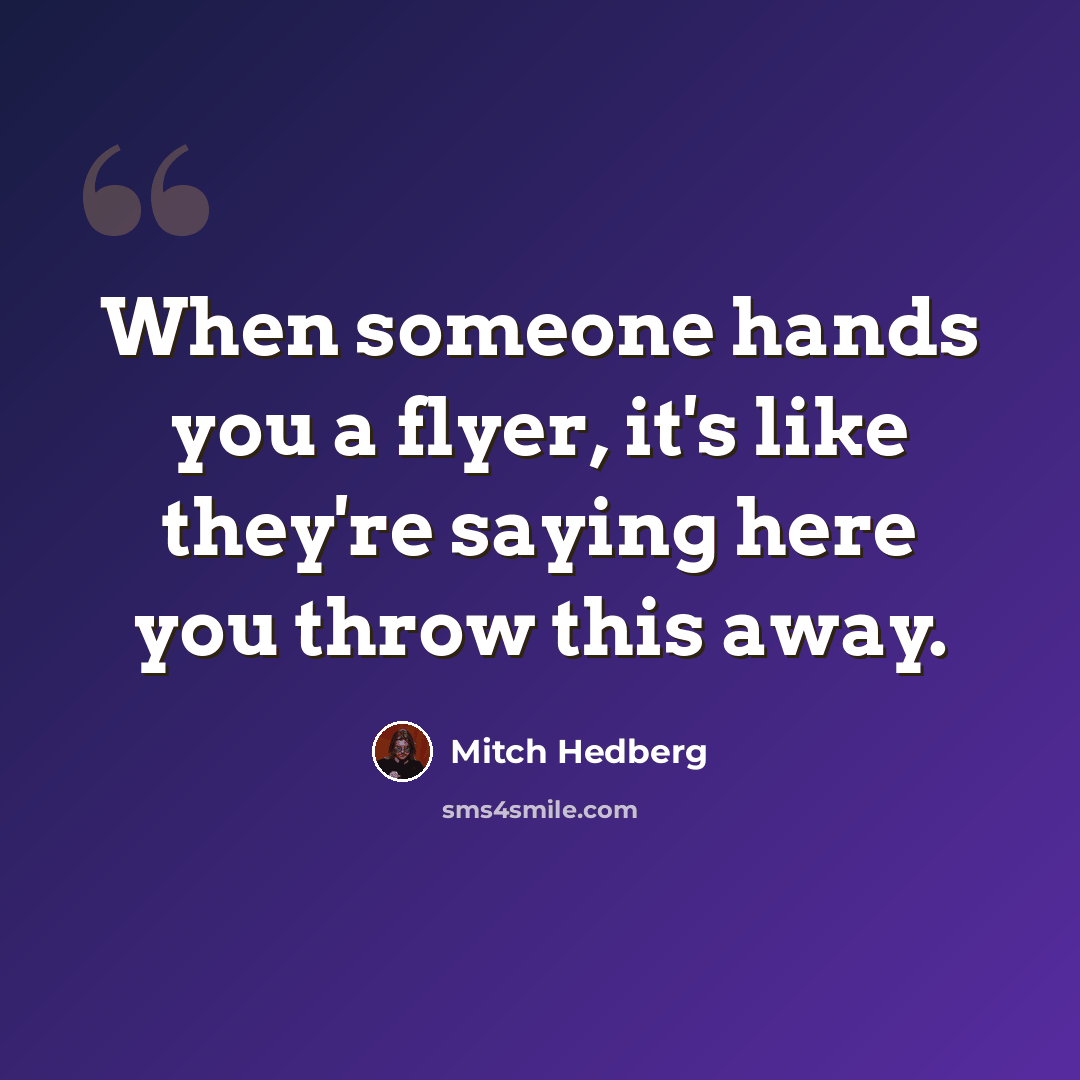 “When someone hands you a flyer, it's like they're saying here you throw this away.” quote by Mitch Hedberg