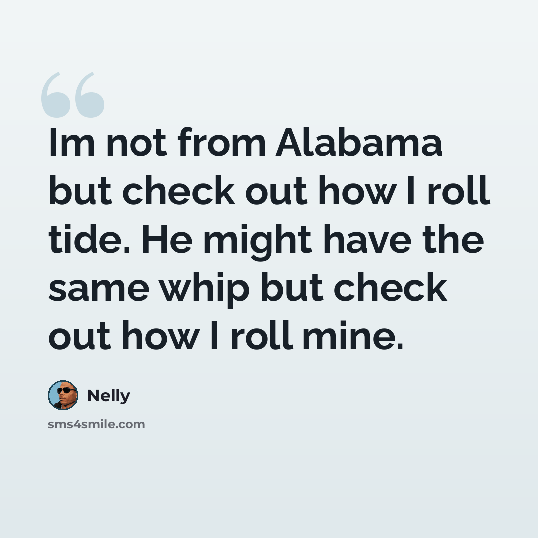 “Im not from Alabama but check out how I roll tide. He might have the same whip but check out how I roll mine.” quote by Nelly