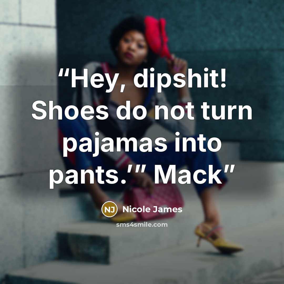 “Hey, dipshit! Shoes do not turn pajamas into pants.’” Mack” quote by Nicole James