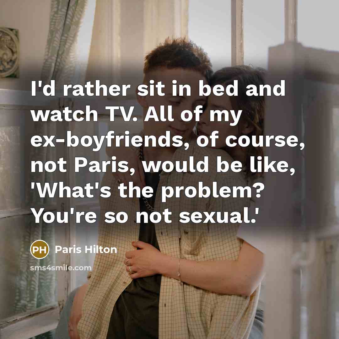 “I'd rather sit in bed and watch TV. All of my ex-boyfriends, of course, not Paris, would be like, 'What's the problem? You're so not sexual.'” quote by Paris Hilton