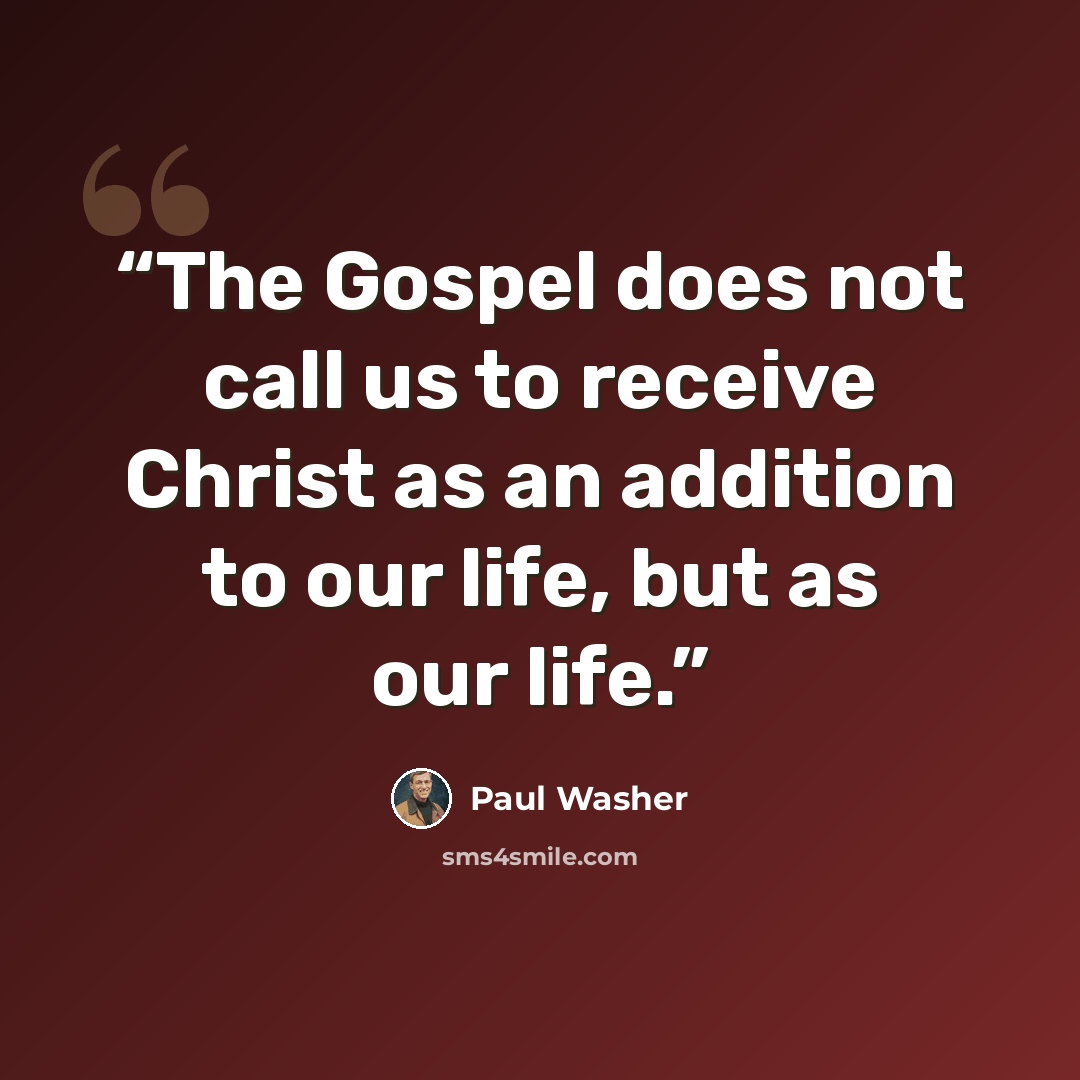 “The Gospel does not call us to receive Christ as an addition to our life, but as our life.” quote by Paul Washer