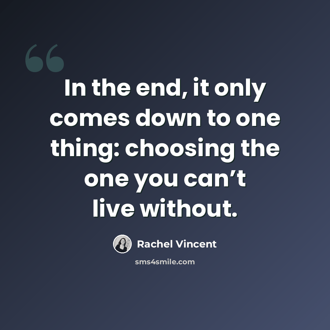 “In the end, it only comes down to one thing: choosing the one you can’t live without.” quote by Rachel Vincent