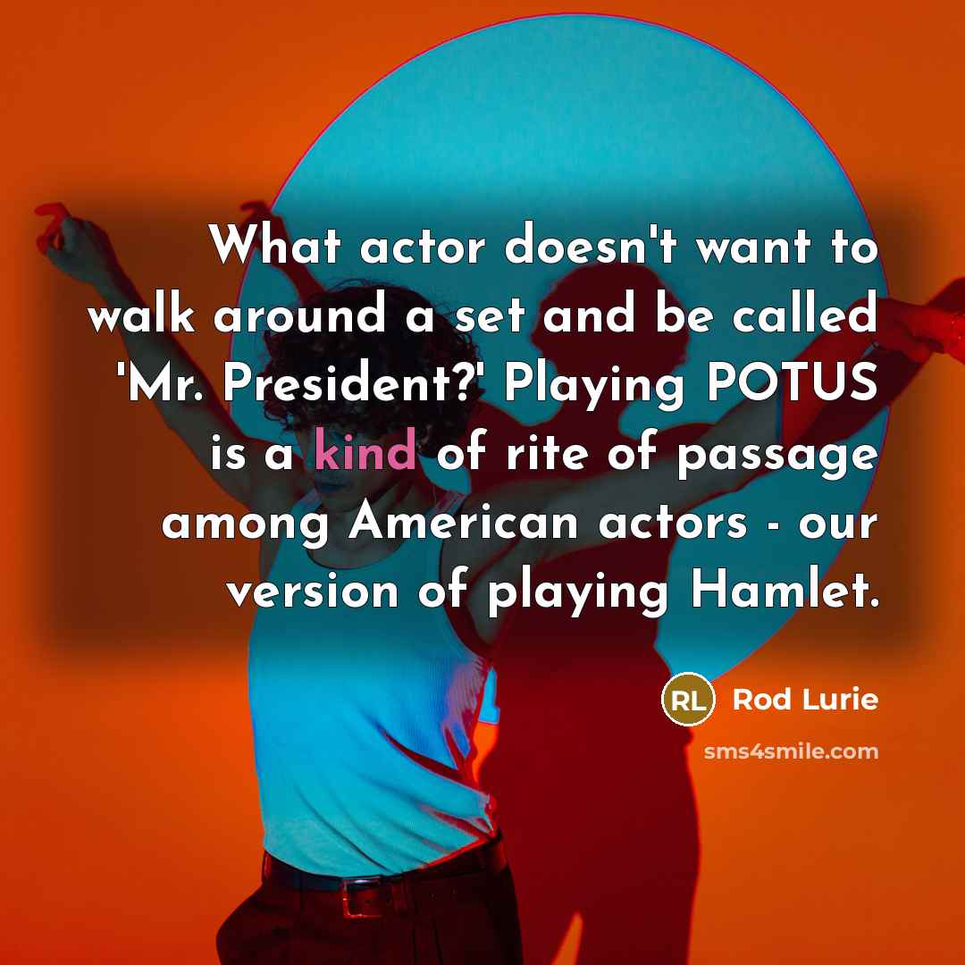 “What actor doesn't want to walk around a set and be called 'Mr. President?' Playing POTUS is a kind of rite of passage among American actors - our version of playing Hamlet.” quote by Rod Lurie