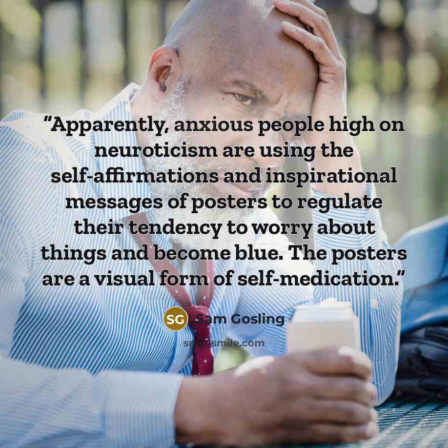 “Apparently, anxious people high on neuroticism are using the self-affirmations and inspirational messages of posters to regulate their tendency to worry about things and become blue. The posters are a visual form of self-medication.” quote by Sam Gosling