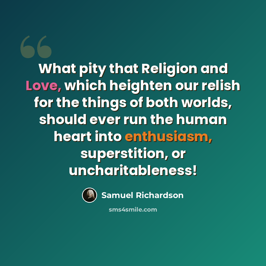 “What pity that Religion and Love, which heighten our relish for the things of both worlds, should ever run the human heart into enthusiasm, superstition, or uncharitableness!” quote by Samuel Richardson