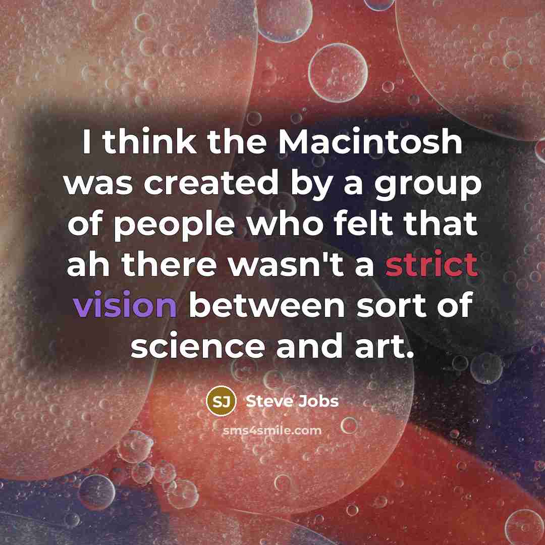 “I think the Macintosh was created by a group of people who felt that ah there wasn't a strict vision between sort of science and art.” quote by Steve Jobs