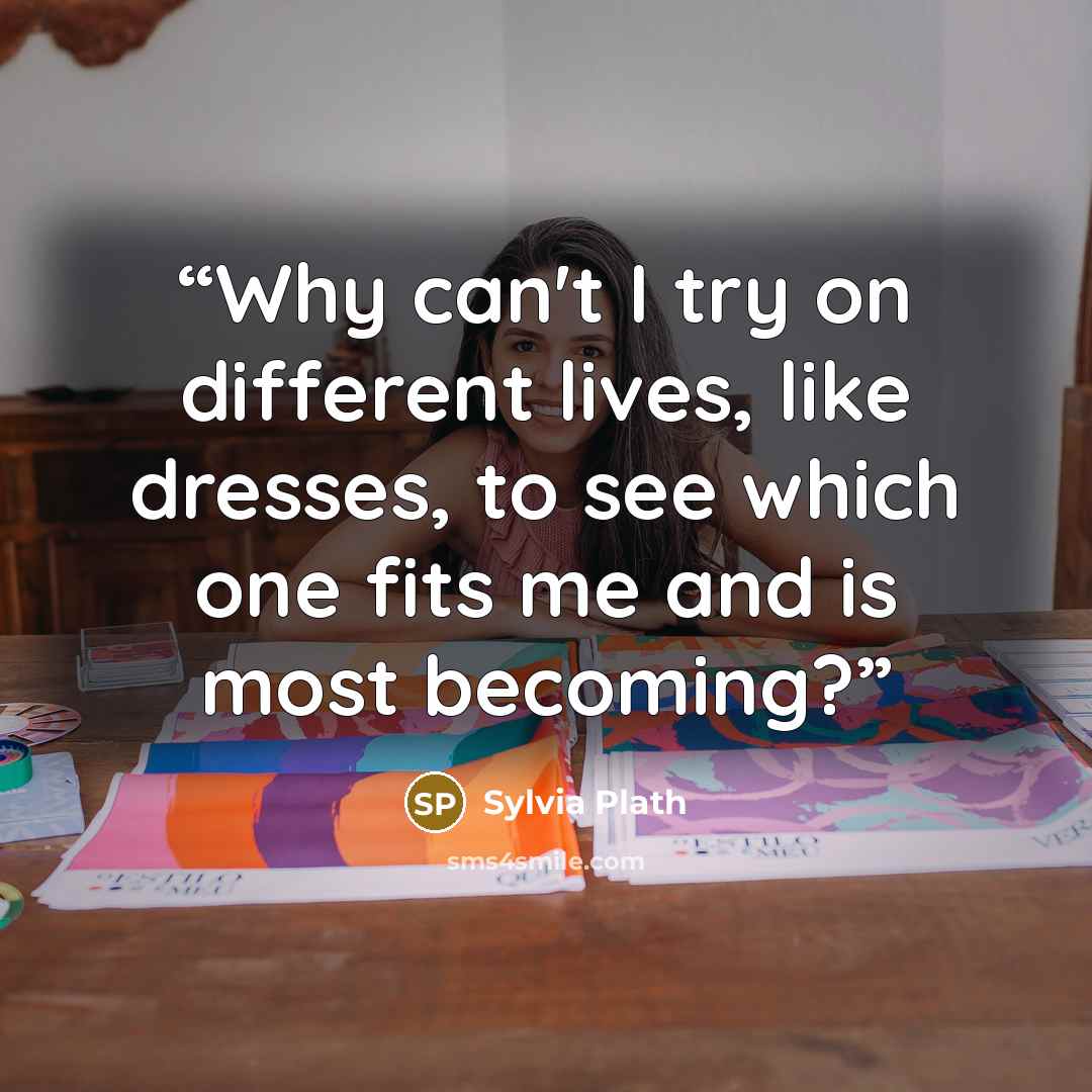 “Why can't I try on different lives, like dresses, to see which one fits me and is most becoming?” quote by Sylvia Plath
