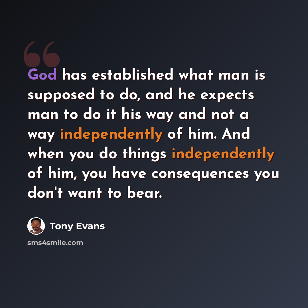“God has established what man is supposed to do, and he expects man to do it his way and not a way independently of him. And when you do things independently of him, you have consequences you don't want to bear.” quote by Tony Evans