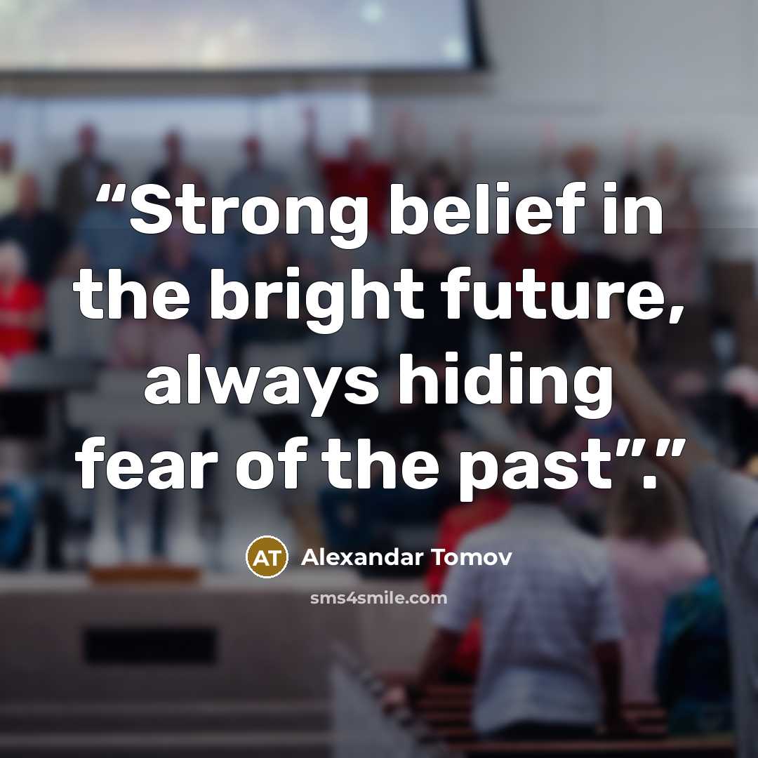 “Strong belief in the bright future, always hiding fear of the past”.” quote by Alexandar Tomov