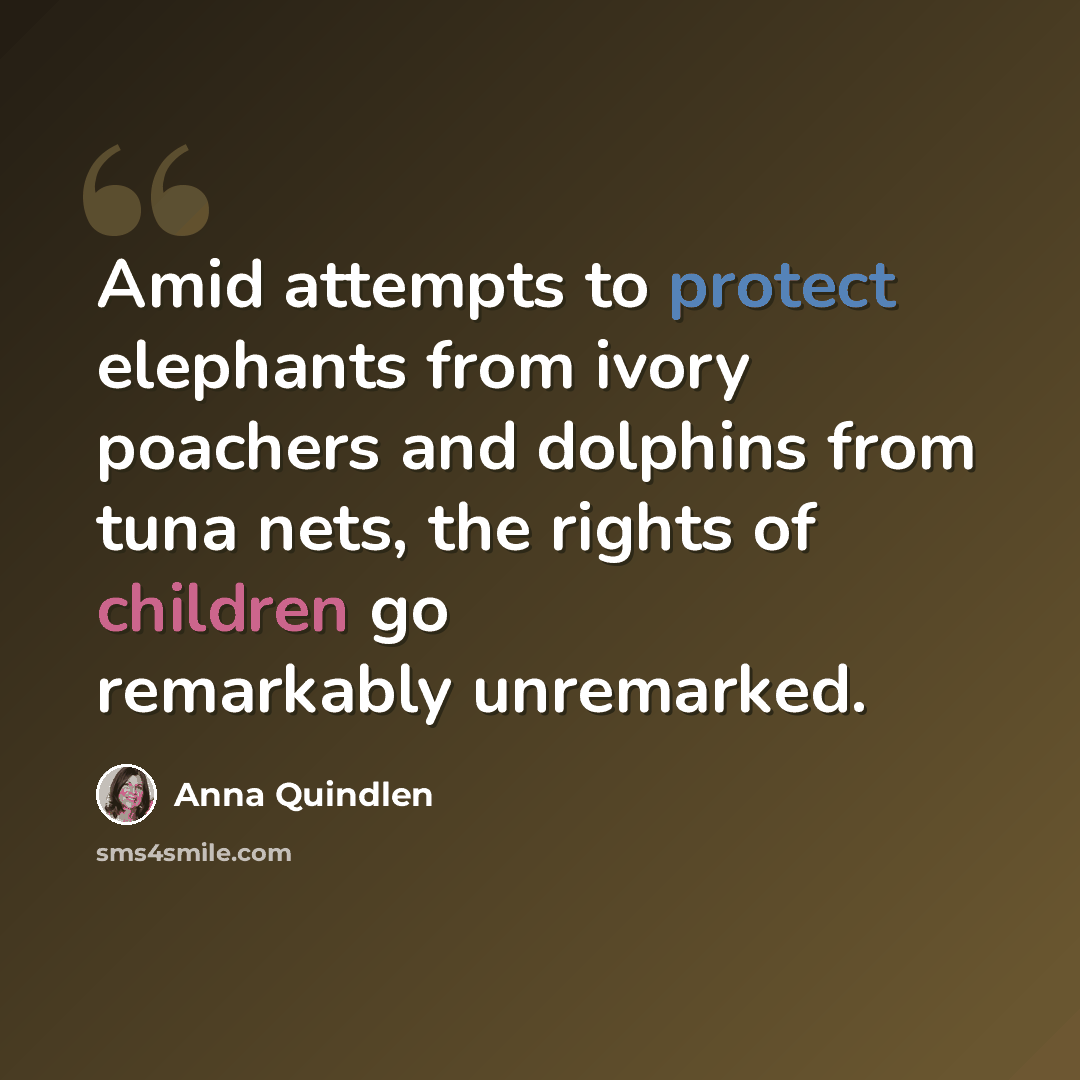 “Amid attempts to protect elephants from ivory poachers and dolphins from tuna nets, the rights of children go remarkably unremarked.” quote by Anna Quindlen
