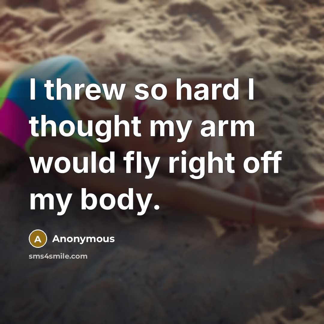 “I threw so hard I thought my arm would fly right off my body.” quote by Anonymous