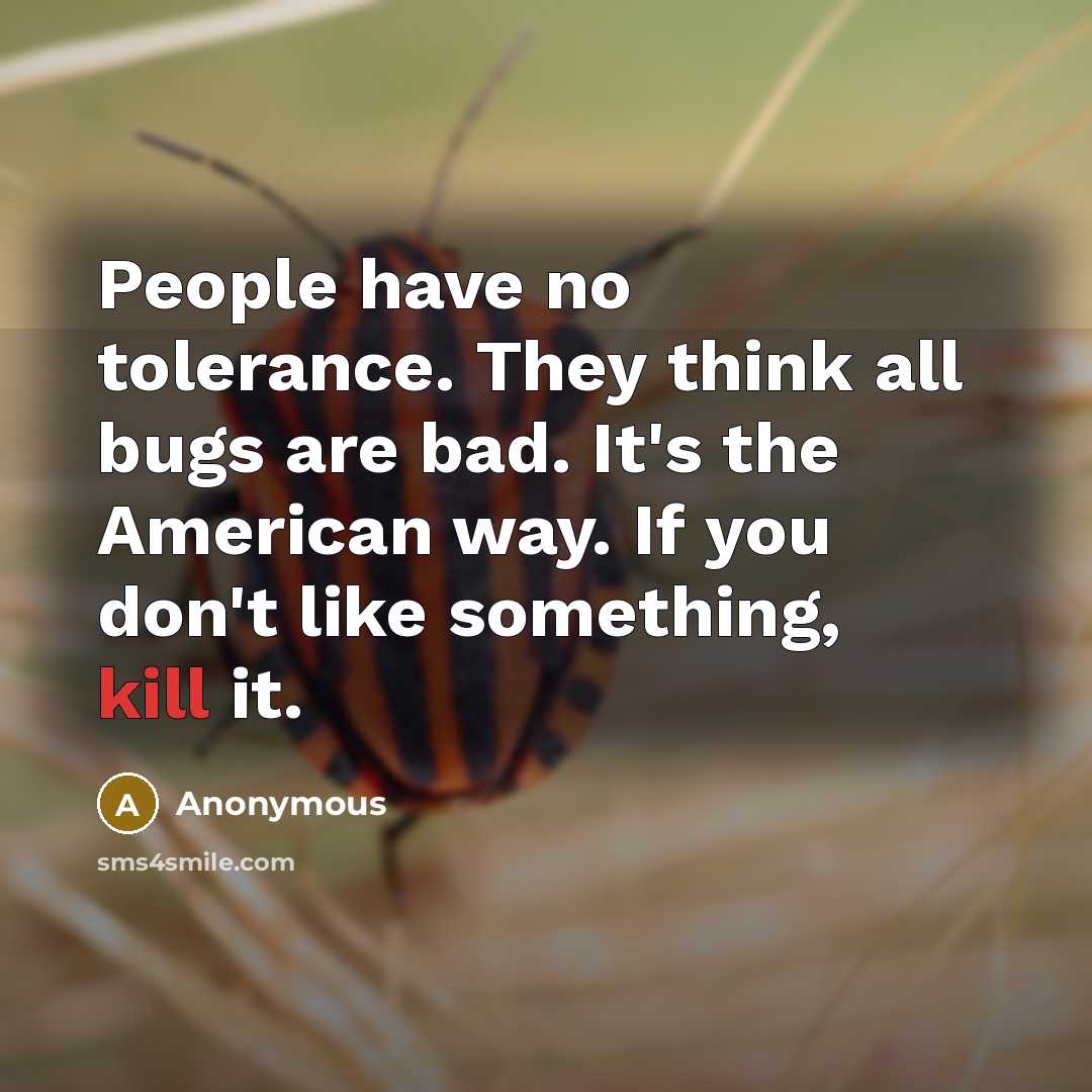 “People have no tolerance. They think all bugs are bad. It's the American way. If you don't like something, kill it.” quote by Anonymous