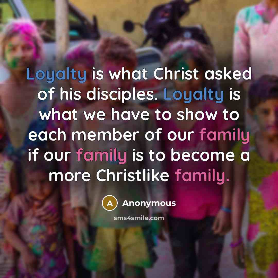 “Loyalty is what Christ asked of his disciples. Loyalty is what we have to show to each member of our family if our family is to become a more Christlike family.” quote by Anonymous