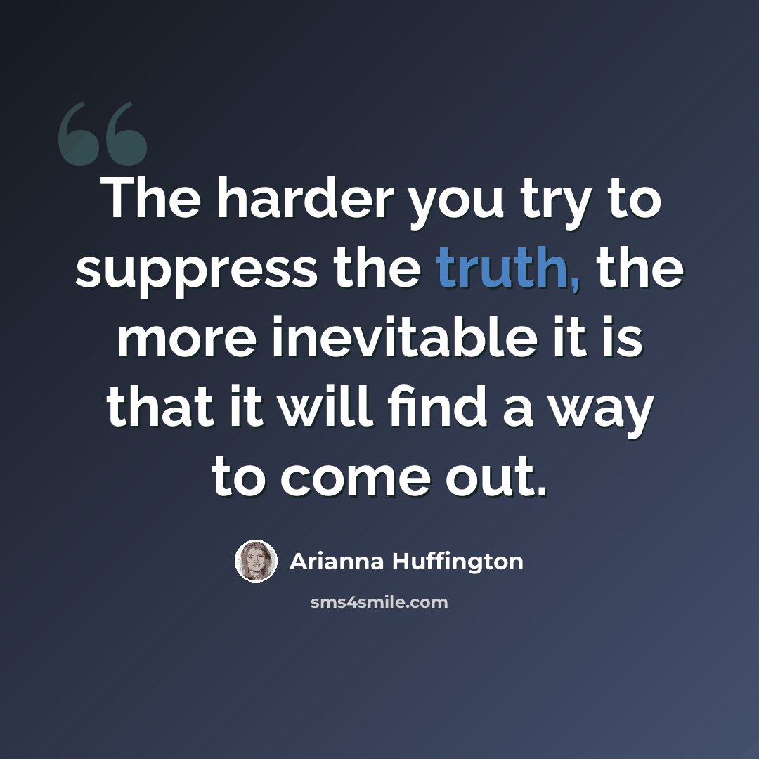 “The harder you try to suppress the truth, the more inevitable it is that it will find a way to come out.” quote by Arianna Huffington