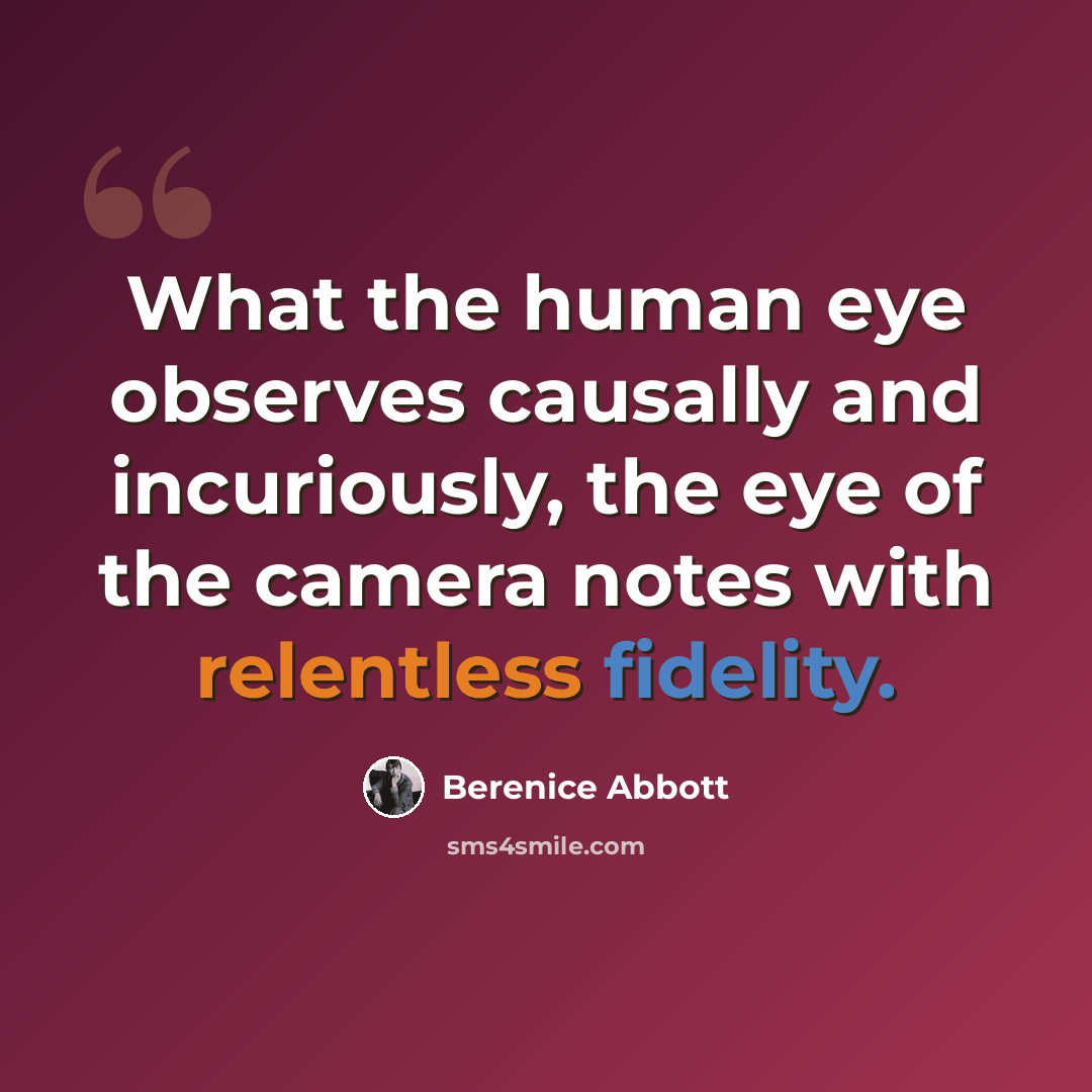 “What the human eye observes causally and incuriously, the eye of the camera notes with relentless fidelity.” quote by Berenice Abbott